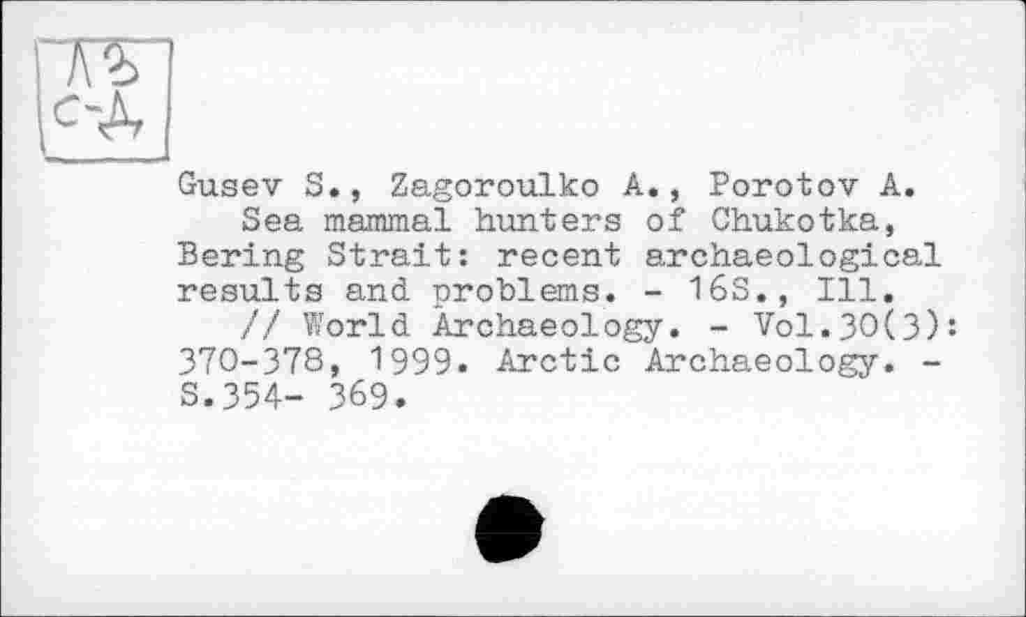 ﻿Gusev S., Zagoroulko A., Porotov A.
Sea mammal hunters of Chukotka, Bering Strait: recent archaeological results and. problems. - 16S., Ill.
// World Archaeology. - Vol.30(3): 370-378, 1999. Arctic Archaeology. -S.354- 369.